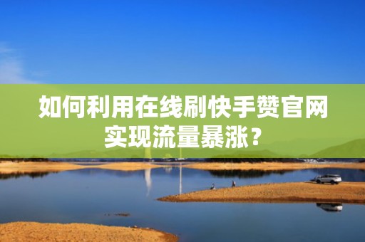 如何利用在线刷快手赞官网实现流量暴涨？