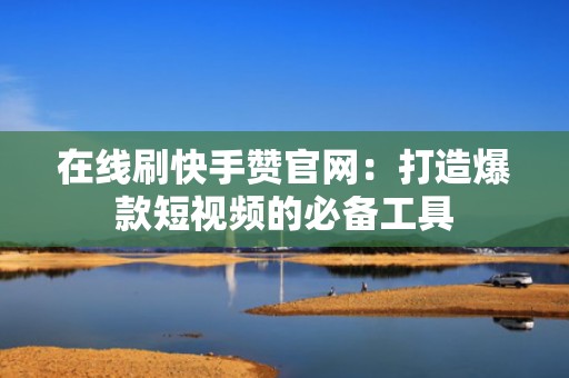 在线刷快手赞官网：打造爆款短视频的必备工具
