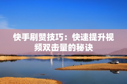 快手刷赞技巧：快速提升视频双击量的秘诀