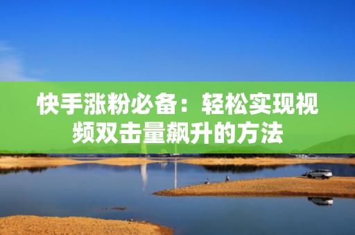 快手涨粉必备：轻松实现视频双击量飙升的方法