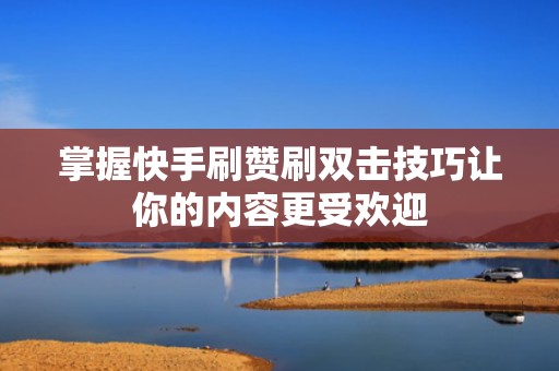 掌握快手刷赞刷双击技巧让你的内容更受欢迎