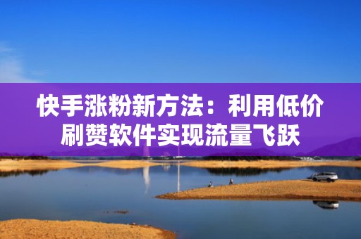 快手涨粉新方法:利用低价刷赞软件实现流量飞跃 快手涨粉新方法:利用低价刷赞软件实现流量飞跃