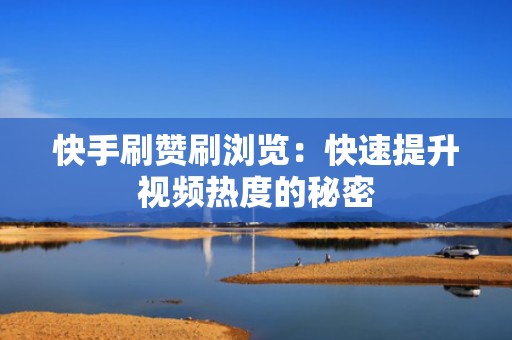 快手刷赞刷浏览：快速提升视频热度的秘密