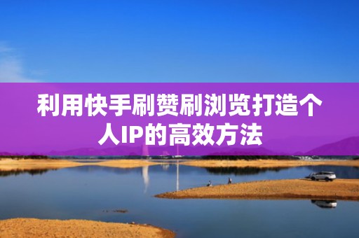 利用快手刷赞刷浏览打造个人IP的高效方法