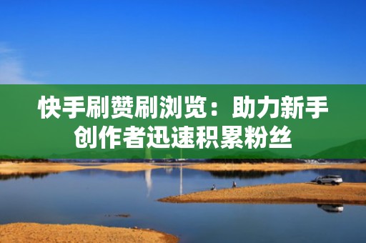 快手刷赞刷浏览:助力新手创作者迅速积累粉丝 快手刷赞刷浏览:助力新手创作者迅速积累粉丝