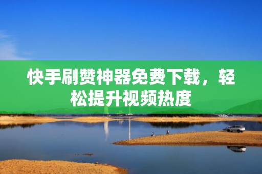 快手刷赞神器免费下载，轻松提升视频热度