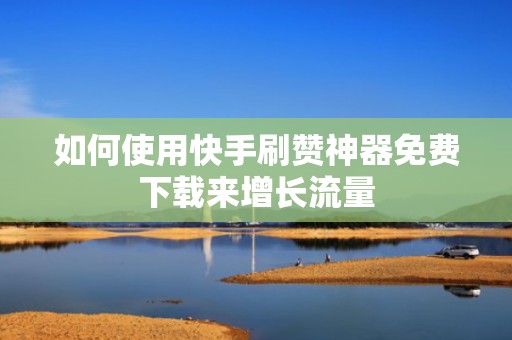 如何使用快手刷赞神器免费下载来增长流量 如何使用快手刷赞神器免费下载来增长流量