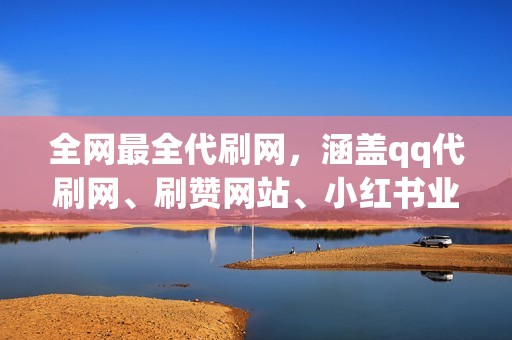 全网最全代刷网，涵盖qq代刷网、刷赞网站、小红书业务、视频号业务等热门业务