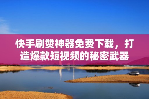 快手刷赞神器免费下载，打造爆款短视频的秘密武器