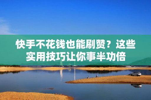 快手不花钱也能刷赞?这些实用技巧让你事半功倍 快手不花钱也能刷赞?这些实用技巧让你事半功倍