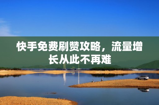 快手免费刷赞攻略,流量增长从此不再难 快手免费刷赞攻略,流量增长从此不再难