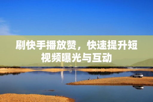 刷快手播放赞,快速提升短视频曝光与互动 刷快手播放赞,快速提升短视频曝光与互动