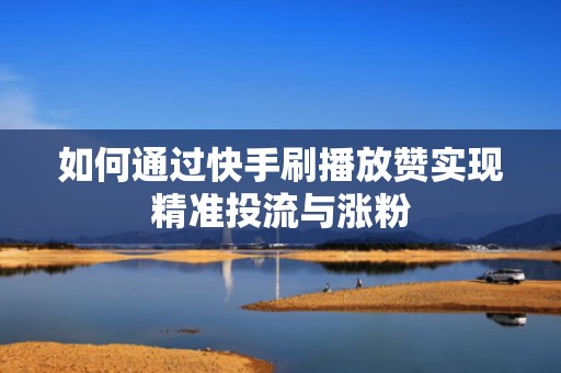 如何通过快手刷播放赞实现精准投流与涨粉