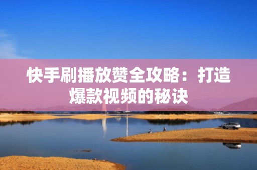快手刷播放赞全攻略：打造爆款视频的秘诀