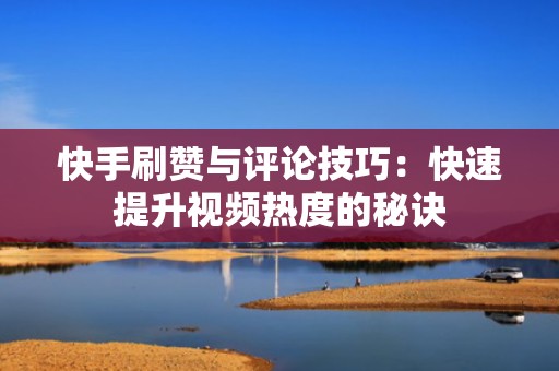 快手刷赞与评论技巧：快速提升视频热度的秘诀