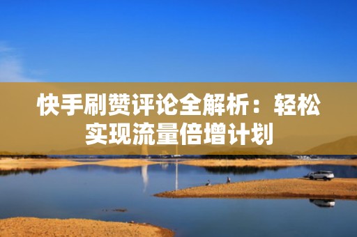 快手刷赞评论全解析:轻松实现流量倍增计划 快手刷赞评论全解析:轻松实现流量倍增计划