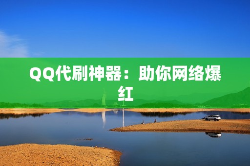 QQ代刷神器：助你网络爆红