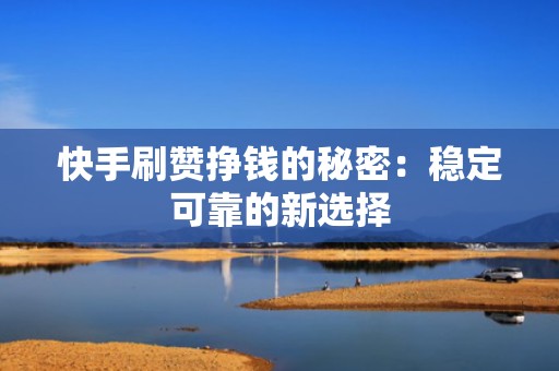 快手刷赞挣钱的秘密：稳定可靠的新选择