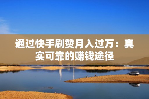 通过快手刷赞月入过万:真实可靠的赚钱途径 通过快手刷赞月入过万:真实可靠的赚钱途径