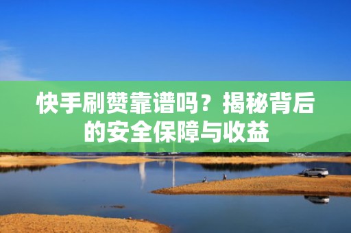 快手刷赞靠谱吗？揭秘背后的安全保障与收益