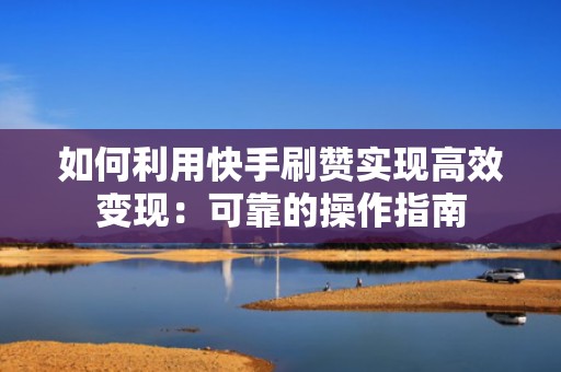如何利用快手刷赞实现高效变现:可靠的操作指南 如何利用快手刷赞实现高效变现:可靠的操作指南
