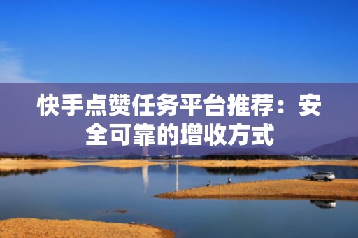 快手点赞任务平台推荐：安全可靠的增收方式