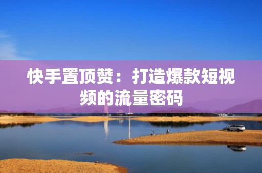 快手置顶赞:打造爆款短视频的流量密码 快手置顶赞:打造爆款短视频的流量密码