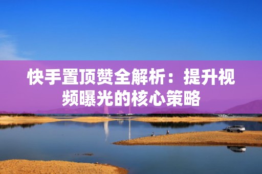 快手置顶赞全解析：提升视频曝光的核心策略