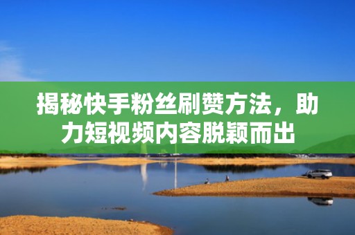 揭秘快手粉丝刷赞方法，助力短视频内容脱颖而出