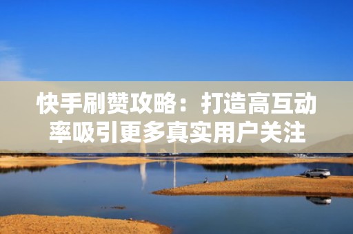 快手刷赞攻略：打造高互动率吸引更多真实用户关注