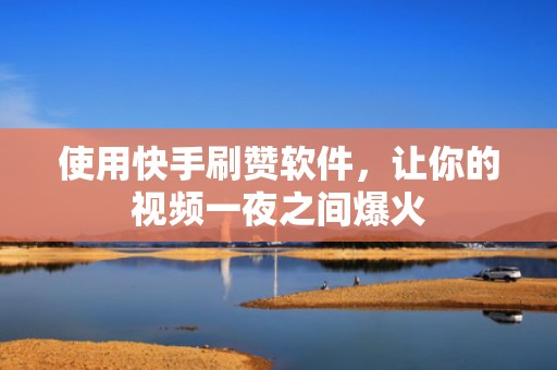 使用快手刷赞软件，让你的视频一夜之间爆火