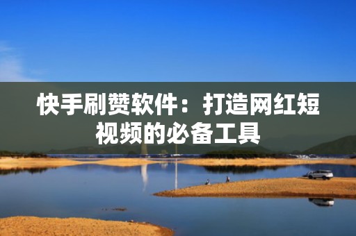 快手刷赞软件：打造网红短视频的必备工具