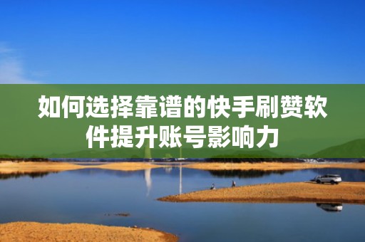 如何选择靠谱的快手刷赞软件提升账号影响力