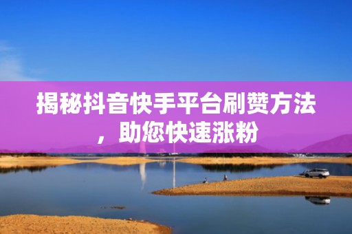 揭秘抖音快手平台刷赞方法，助您快速涨粉