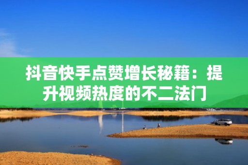 抖音快手点赞增长秘籍:提升视频热度的不二法门 抖音快手点赞增长秘籍:提升视频热度的不二法门