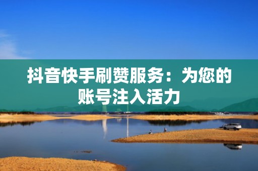 抖音快手刷赞服务：为您的账号注入活力