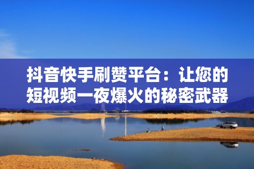 抖音快手刷赞平台：让您的短视频一夜爆火的秘密武器