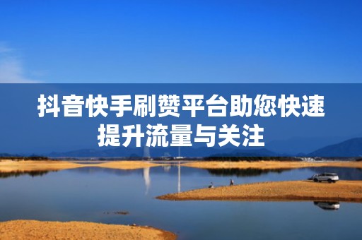 抖音快手刷赞平台助您快速提升流量与关注