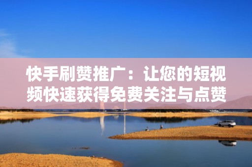快手刷赞推广：让您的短视频快速获得免费关注与点赞