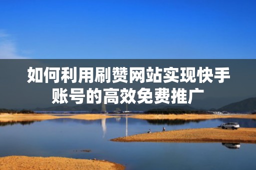如何利用刷赞网站实现快手账号的高效免费推广 如何利用刷赞网站实现快手账号的高效免费推广