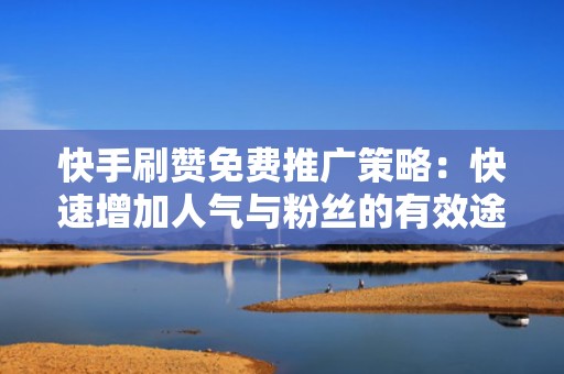 快手刷赞免费推广策略:快速增加人气与粉丝的有效途径 快手刷赞免费推广策略:快速增加人气与粉丝的有效途径