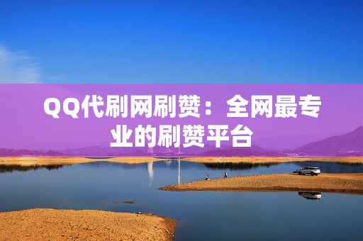 QQ代刷网刷赞：全网最专业的刷赞平台