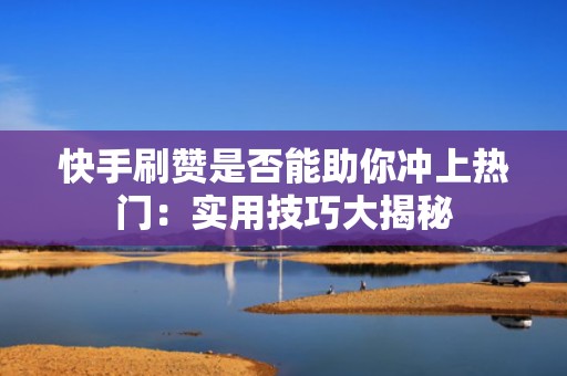 快手刷赞是否能助你冲上热门：实用技巧大揭秘