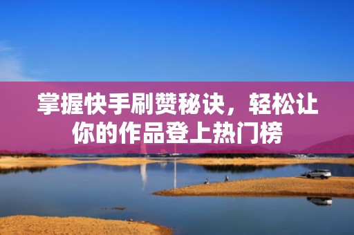 掌握快手刷赞秘诀，轻松让你的作品登上热门榜