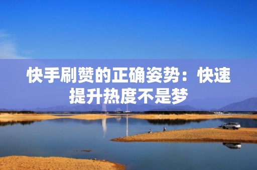 快手刷赞的正确姿势：快速提升热度不是梦