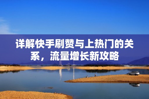 详解快手刷赞与上热门的关系，流量增长新攻略