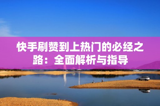 快手刷赞到上热门的必经之路：全面解析与指导