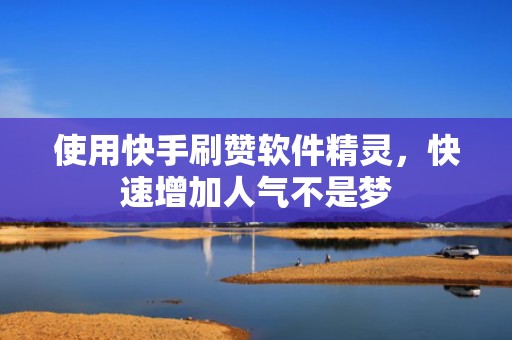 使用快手刷赞软件精灵，快速增加人气不是梦