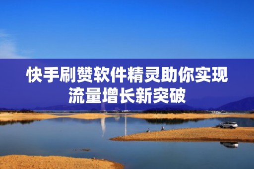快手刷赞软件精灵助你实现流量增长新突破