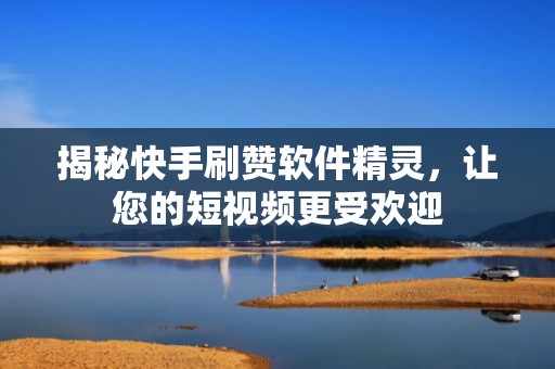 揭秘快手刷赞软件精灵，让您的短视频更受欢迎